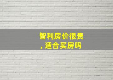 智利房价很贵, 适合买房吗